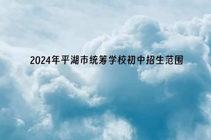 2024年平湖市统筹学校初中招生范围(学区划分范围).jpg