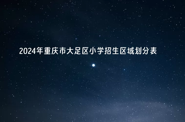 2024年重庆市大足区小学招生区域划分表(学区划片范围)