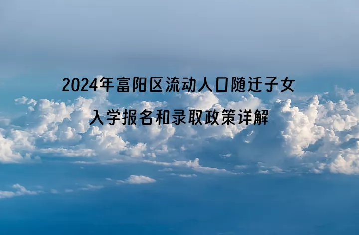 2024年杭州市富阳区流动人口随迁子女入学报名和录取政策详解