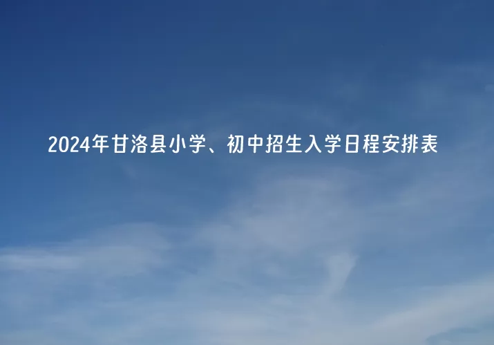 2024年甘洛县小学、初中招生入学日程安排表