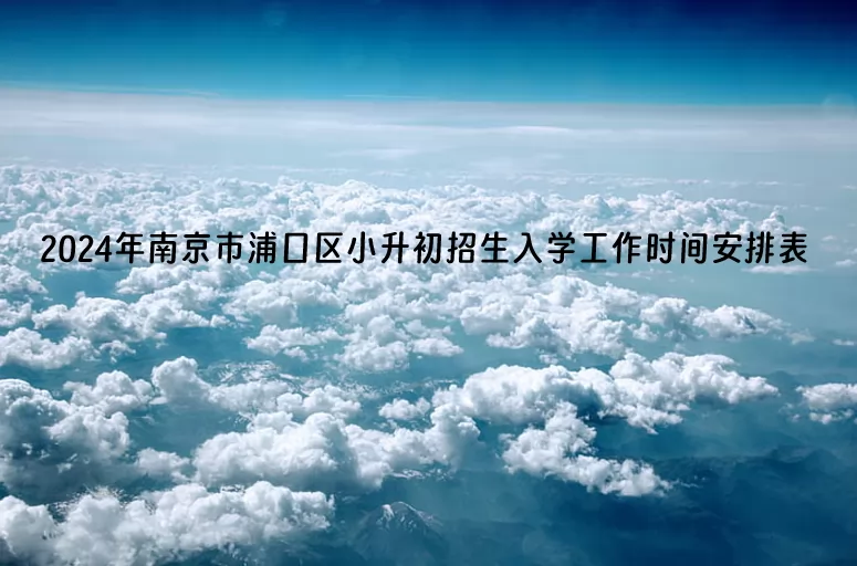 2024年南京市浦口区小升初招生入学工作时间安排表