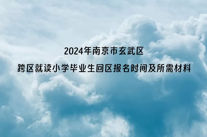 2024年南京市玄武区跨区就读小学毕业生回区报名时间及所需材料