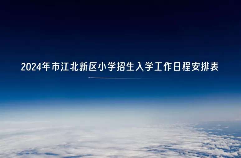 2024年南京市江北新区小学招生入学工作日程安排表