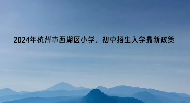 2024年杭州市西湖区小学、初中招生入学最新政策