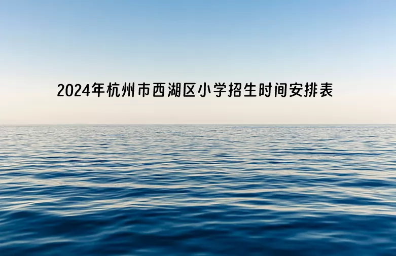 2024年杭州市西湖区小学招生时间安排表