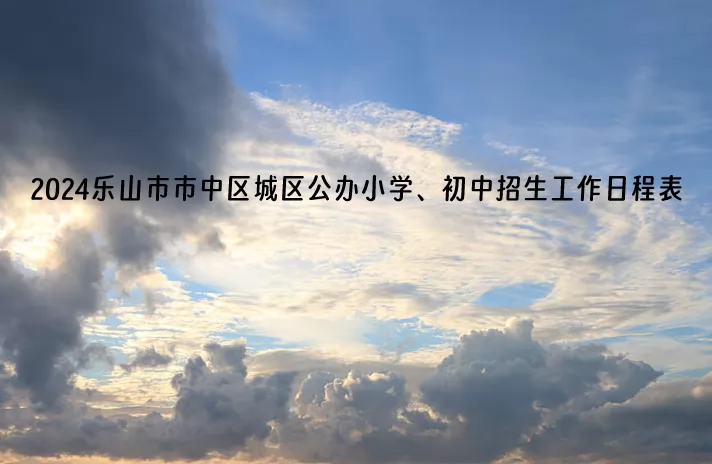 2024年乐山市市中区城区公办小学、初中招生工作日程表