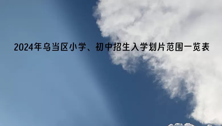 2024年贵阳市乌当区小学、初中招生入学划片范围一览表