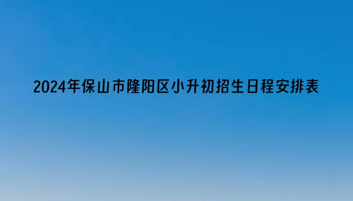 2024年保山市隆阳区小升初招生日程安排表