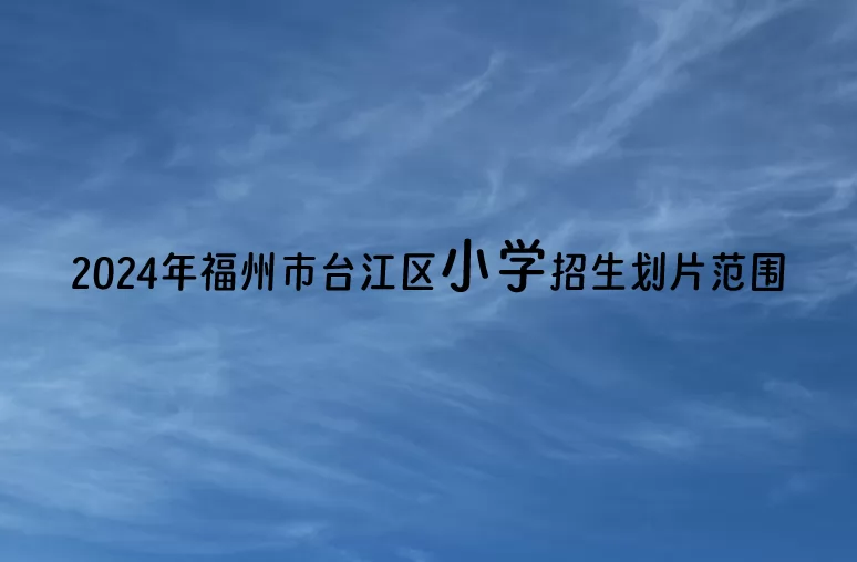 2024年福州市台江区小学招生划片范围一览(学区划分)