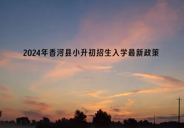 2024年香河县小升初招生入学最新政策.jpg