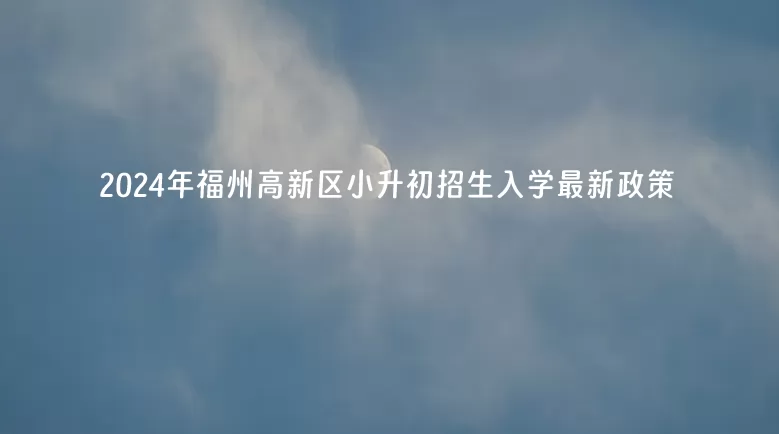 2024年福州高新区小升初招生入学最新政策.jpg