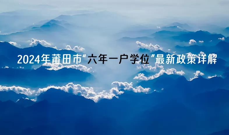 2024年莆田市“六年一户学位”最新政策详解.jpg