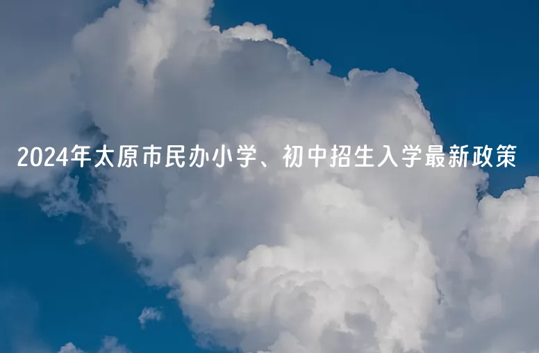 2024年太原市民办小学、初中招生入学最新政策