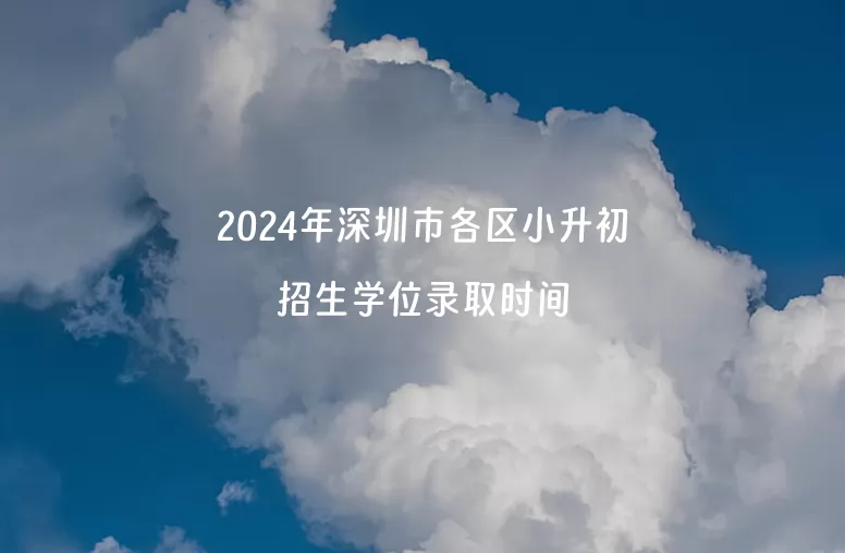 2024年深圳市各区小升初招生学位录取时间汇总