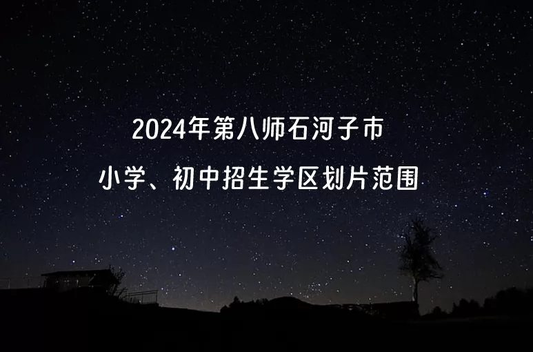 2024年第八师石河子市小学、初中招生学区划片范围一览