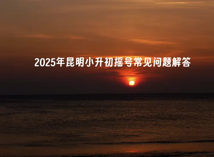 2025年昆明小升初摇号常见政策问题解答