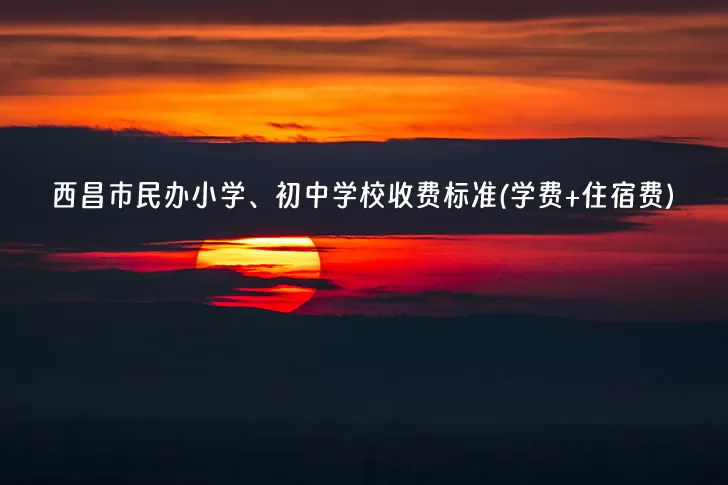 2023-2024年西昌市民办小学、初中学校收费标准(学费+住宿费)汇总