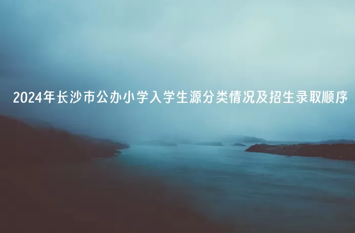 2024年长沙市公办小学入学生源分类情况及招生录取顺序