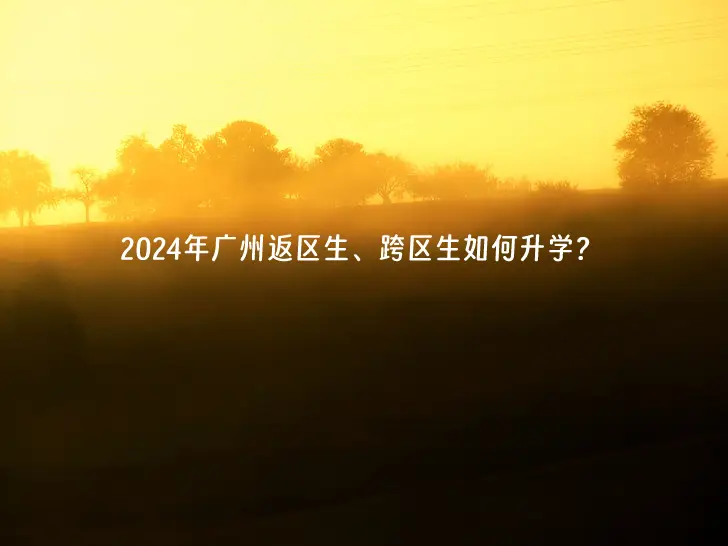 2024年广州返区生、跨区生如何升学？户籍和学籍不一致对小升初的影响！