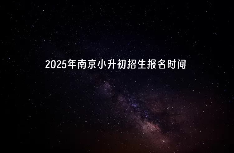 2025年南京小升初招生报名时间节点及详细安排预览