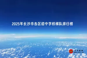 2025年长沙市各区初中学校梯队排行榜(最新梯队排名)