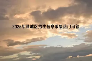 2025年潍坊市潍城区小学、初中招生信息采集热门问答