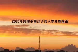 2025年简阳市随迁子女入学办理指南(申请时间+所需材料)