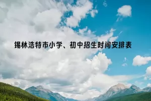 2025年锡林浩特市小学、初中招生时间安排表
